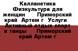 Калланетика.Физкультура для женщин)). - Приморский край, Артем г. Услуги » Активный отдых,спорт и танцы   . Приморский край,Артем г.